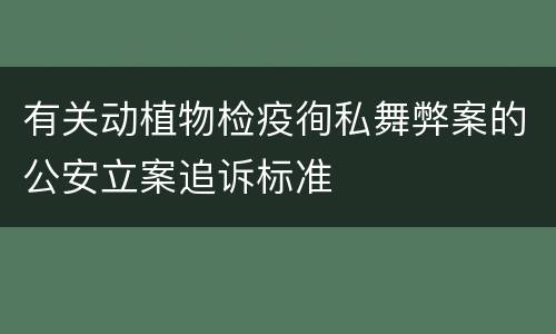 有关动植物检疫徇私舞弊案的公安立案追诉标准