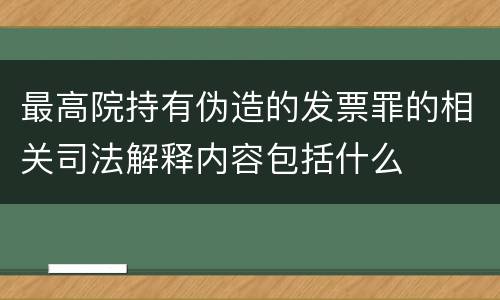 最高院持有伪造的发票罪的相关司法解释内容包括什么