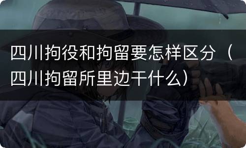 四川拘役和拘留要怎样区分（四川拘留所里边干什么）