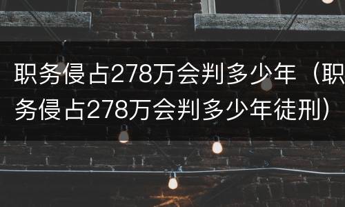 职务侵占278万会判多少年（职务侵占278万会判多少年徒刑）