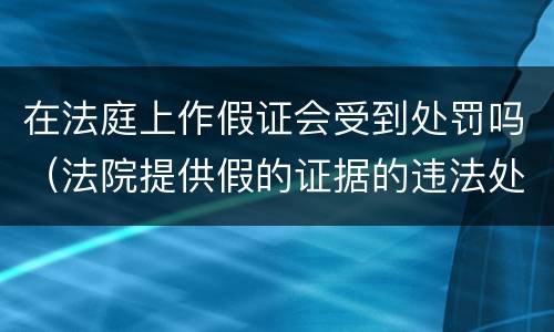 在法庭上作假证会受到处罚吗（法院提供假的证据的违法处罚）