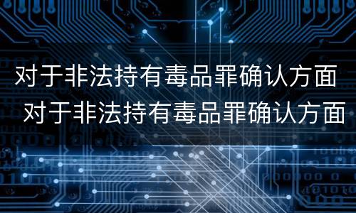 对于非法持有毒品罪确认方面 对于非法持有毒品罪确认方面的认定