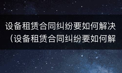 设备租赁合同纠纷要如何解决（设备租赁合同纠纷要如何解决问题）