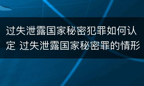 过失泄露国家秘密犯罪如何认定 过失泄露国家秘密罪的情形有哪些?