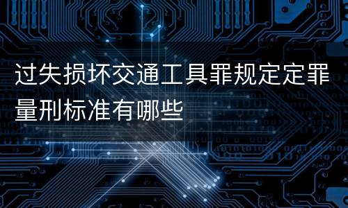过失损坏交通工具罪规定定罪量刑标准有哪些