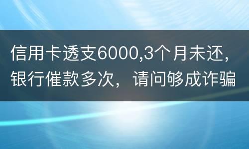 信用卡透支6000,3个月未还，银行催款多次，请问够成诈骗吗