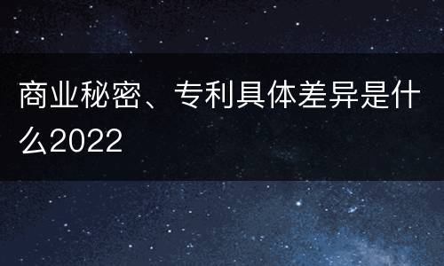 商业秘密、专利具体差异是什么2022