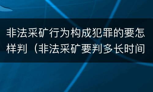 非法采矿行为构成犯罪的要怎样判（非法采矿要判多长时间）