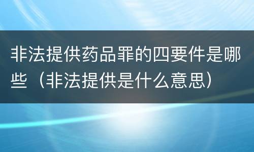 非法提供药品罪的四要件是哪些（非法提供是什么意思）