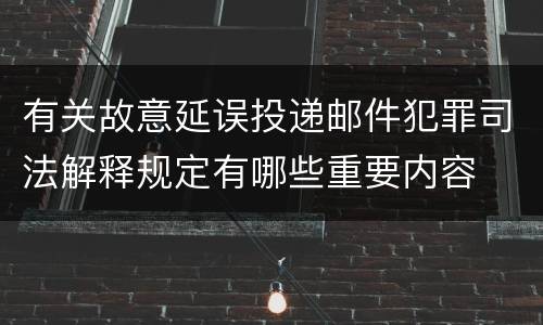 有关故意延误投递邮件犯罪司法解释规定有哪些重要内容
