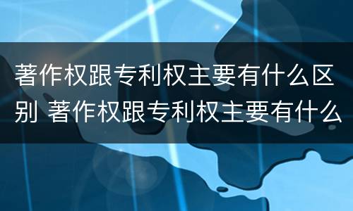 著作权跟专利权主要有什么区别 著作权跟专利权主要有什么区别和联系