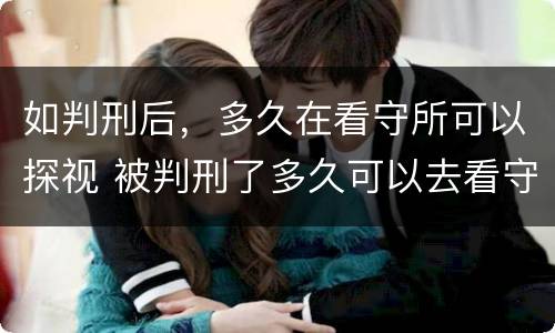 如判刑后，多久在看守所可以探视 被判刑了多久可以去看守所探望
