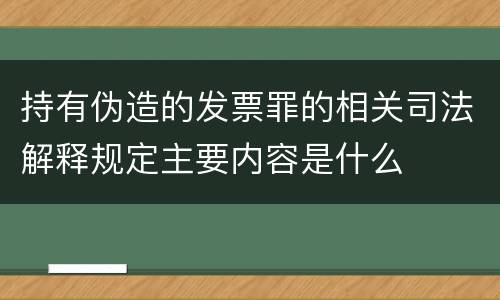 持有伪造的发票罪的相关司法解释规定主要内容是什么