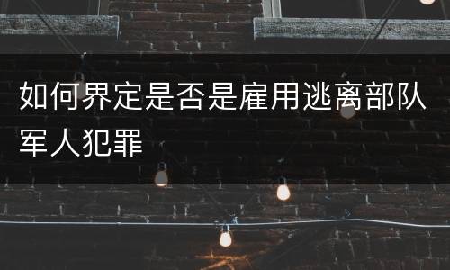 如何界定是否是雇用逃离部队军人犯罪