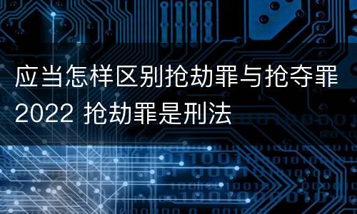应当怎样区别抢劫罪与抢夺罪2022 抢劫罪是刑法