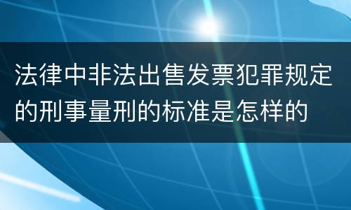 法律中非法出售发票犯罪规定的刑事量刑的标准是怎样的