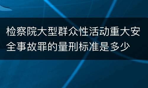 检察院大型群众性活动重大安全事故罪的量刑标准是多少