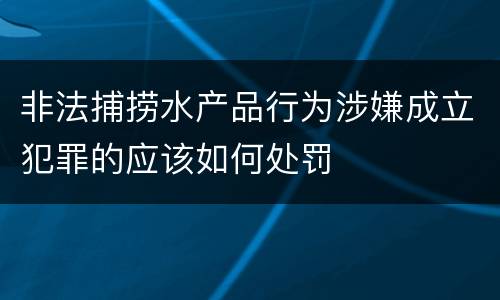 非法捕捞水产品行为涉嫌成立犯罪的应该如何处罚