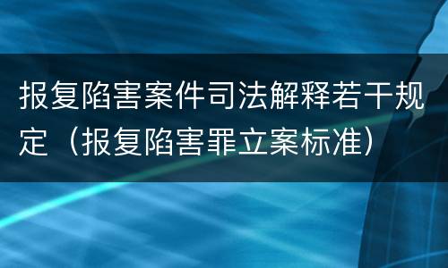 报复陷害案件司法解释若干规定（报复陷害罪立案标准）