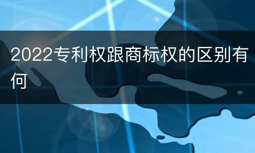 2022专利权跟商标权的区别有何