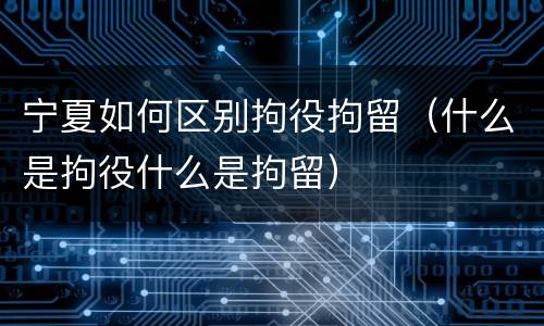 宁夏如何区别拘役拘留（什么是拘役什么是拘留）