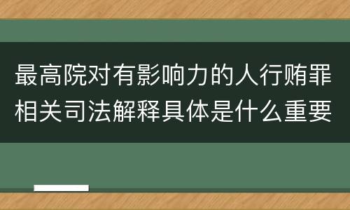最高院对有影响力的人行贿罪相关司法解释具体是什么重要规定