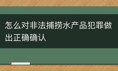 怎么对非法捕捞水产品犯罪做出正确确认