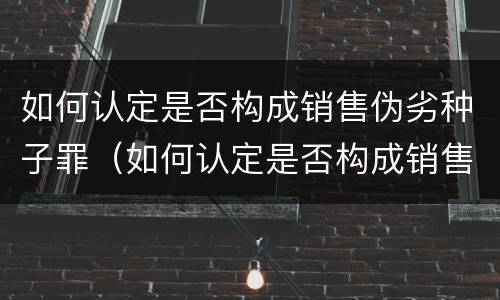 如何认定是否构成销售伪劣种子罪（如何认定是否构成销售伪劣种子罪）