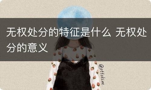 无权处分的特征是什么 无权处分的意义