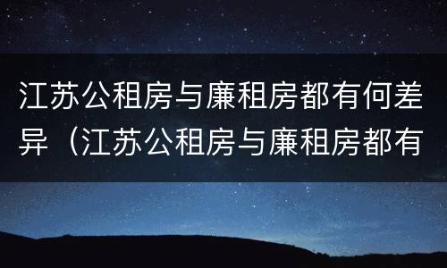 江苏公租房与廉租房都有何差异（江苏公租房与廉租房都有何差异和联系）