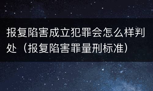 报复陷害成立犯罪会怎么样判处（报复陷害罪量刑标准）