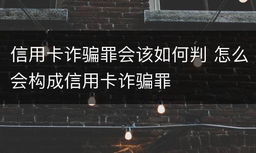 信用卡诈骗罪会该如何判 怎么会构成信用卡诈骗罪