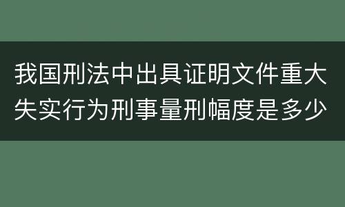 我国刑法中出具证明文件重大失实行为刑事量刑幅度是多少