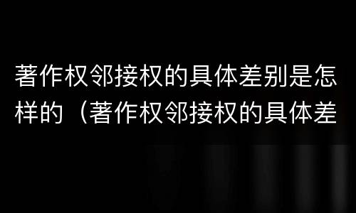 著作权邻接权的具体差别是怎样的（著作权邻接权的具体差别是怎样的）