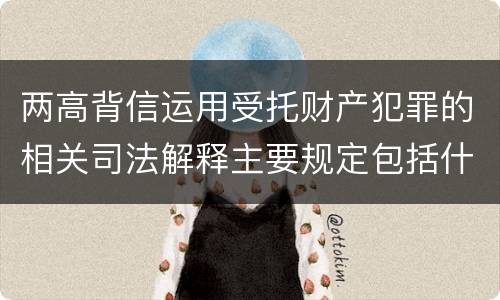 两高背信运用受托财产犯罪的相关司法解释主要规定包括什么