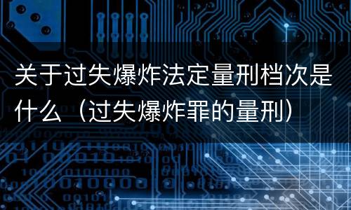 关于过失爆炸法定量刑档次是什么（过失爆炸罪的量刑）