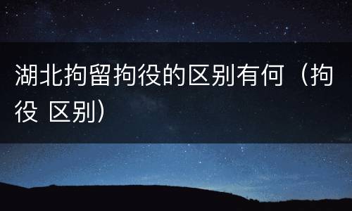 湖北拘留拘役的区别有何（拘役 区别）