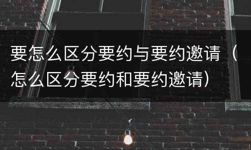 要怎么区分要约与要约邀请（怎么区分要约和要约邀请）