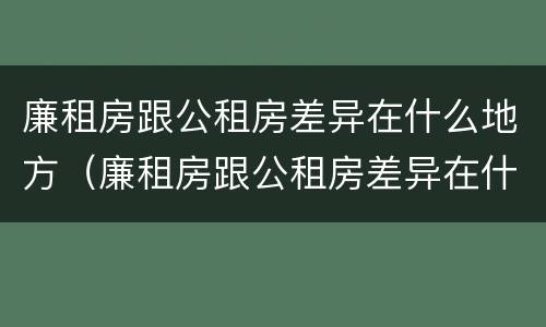 廉租房跟公租房差异在什么地方（廉租房跟公租房差异在什么地方看）