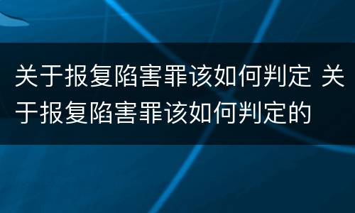 关于报复陷害罪该如何判定 关于报复陷害罪该如何判定的