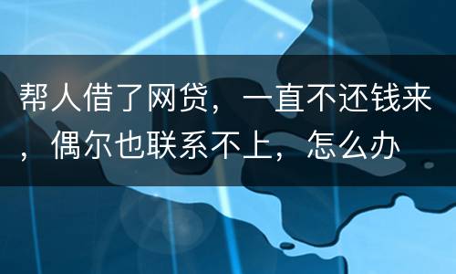 帮人借了网贷，一直不还钱来，偶尔也联系不上，怎么办