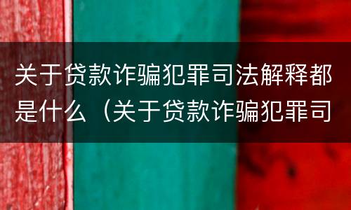 关于贷款诈骗犯罪司法解释都是什么（关于贷款诈骗犯罪司法解释都是什么法律）