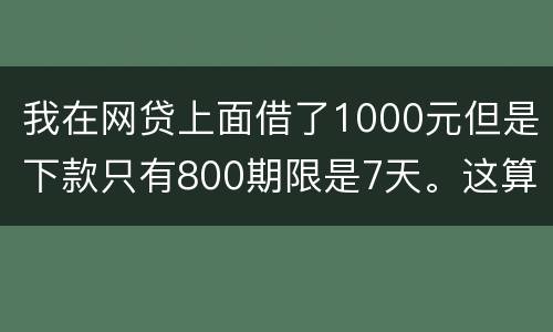 我在网贷上面借了1000元但是下款只有800期限是7天。这算高利息吗