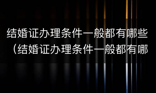 结婚证办理条件一般都有哪些（结婚证办理条件一般都有哪些项目）