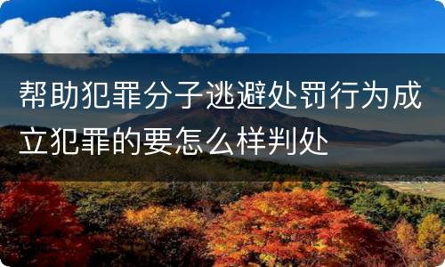 帮助犯罪分子逃避处罚行为成立犯罪的要怎么样判处