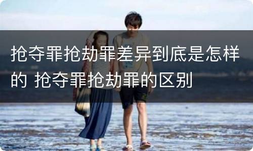 抢夺罪抢劫罪差异到底是怎样的 抢夺罪抢劫罪的区别