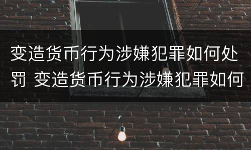变造货币行为涉嫌犯罪如何处罚 变造货币行为涉嫌犯罪如何处罚的