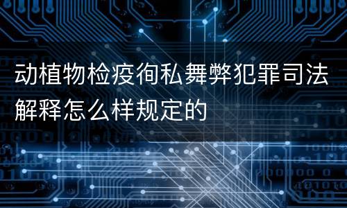 动植物检疫徇私舞弊犯罪司法解释怎么样规定的
