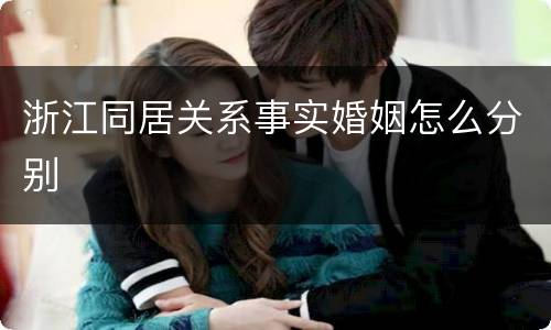 浙江同居关系事实婚姻怎么分别