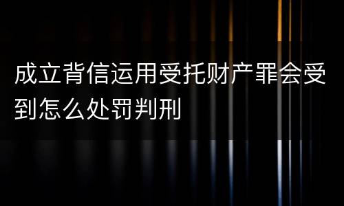 成立背信运用受托财产罪会受到怎么处罚判刑